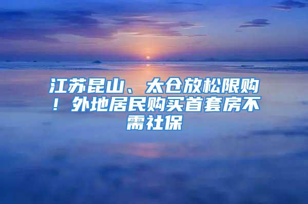 江蘇昆山、太倉放松限購！外地居民購買首套房不需社保