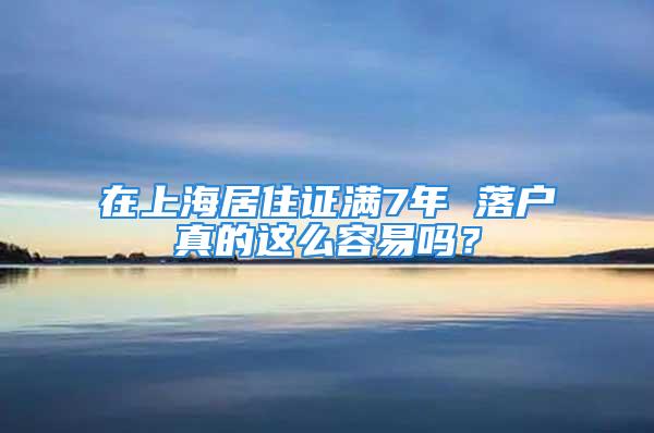 在上海居住證滿(mǎn)7年 落戶(hù)真的這么容易嗎？