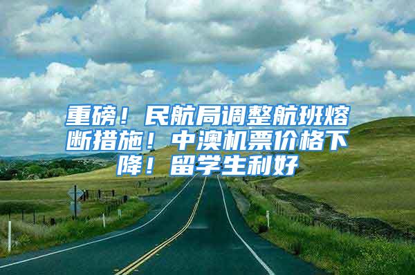 重磅！民航局調(diào)整航班熔斷措施！中澳機(jī)票價(jià)格下降！留學(xué)生利好