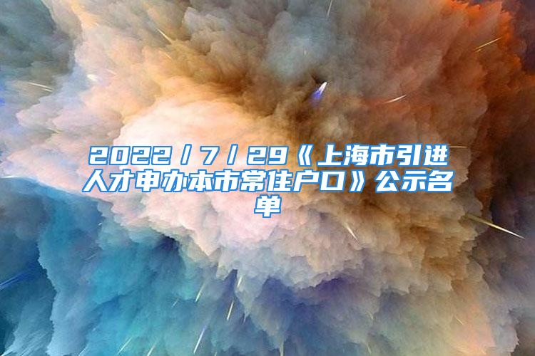 2022／7／29《上海市引進(jìn)人才申辦本市常住戶口》公示名單