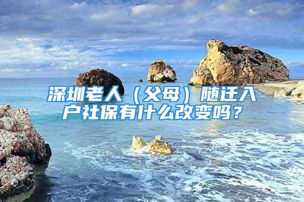 深圳老人（父母）隨遷入戶社保有什么改變嗎？