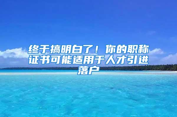 終于搞明白了！你的職稱證書可能適用于人才引進落戶