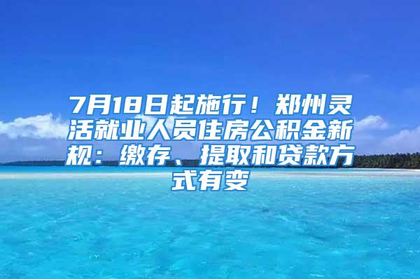 7月18日起施行！鄭州靈活就業(yè)人員住房公積金新規(guī)：繳存、提取和貸款方式有變