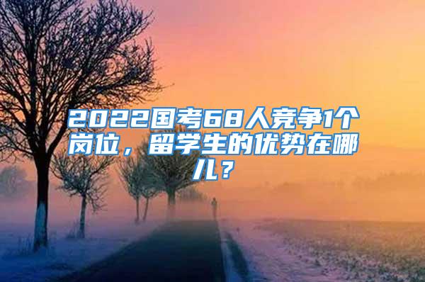 2022國(guó)考68人競(jìng)爭(zhēng)1個(gè)崗位，留學(xué)生的優(yōu)勢(shì)在哪兒？