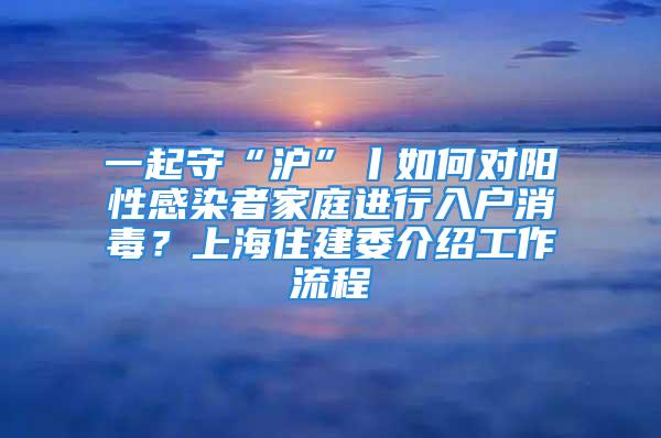 一起守“滬”丨如何對陽性感染者家庭進行入戶消毒？上海住建委介紹工作流程