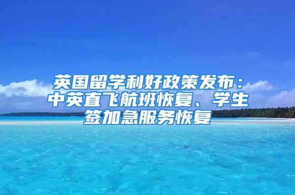 英國留學(xué)利好政策發(fā)布：中英直飛航班恢復(fù)、學(xué)生簽加急服務(wù)恢復(fù)