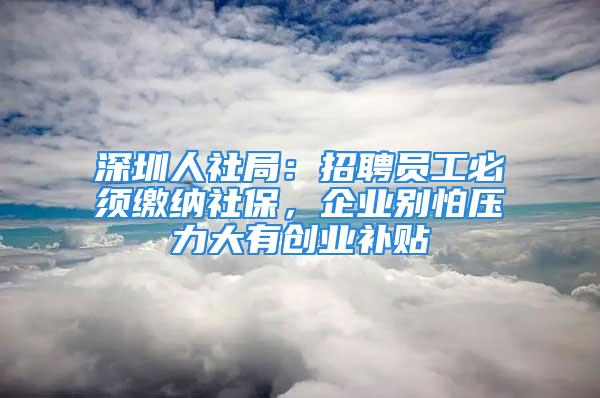 深圳人社局：招聘員工必須繳納社保，企業(yè)別怕壓力大有創(chuàng)業(yè)補貼