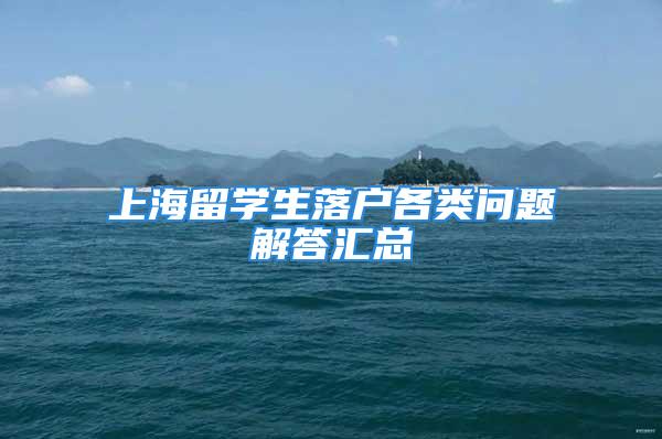 上海留學(xué)生落戶各類問題解答匯總