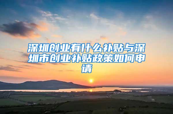 深圳創(chuàng)業(yè)有什么補(bǔ)貼與深圳市創(chuàng)業(yè)補(bǔ)貼政策如何申請(qǐng)