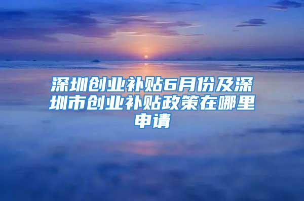 深圳創(chuàng)業(yè)補(bǔ)貼6月份及深圳市創(chuàng)業(yè)補(bǔ)貼政策在哪里申請