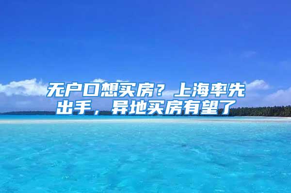 無戶口想買房？上海率先出手，異地買房有望了