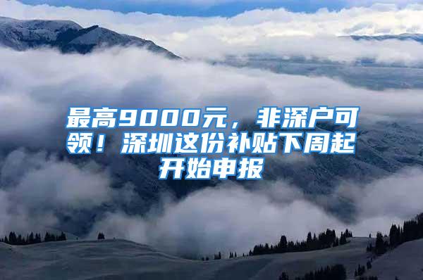 最高9000元，非深戶可領(lǐng)！深圳這份補(bǔ)貼下周起開始申報