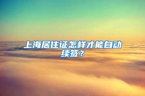 上海居住證怎樣才能自動續(xù)簽？