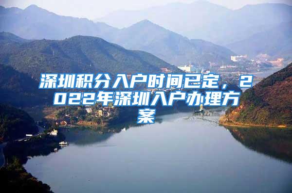 深圳積分入戶時(shí)間已定，2022年深圳入戶辦理方案