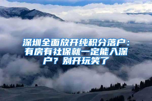 深圳全面放開純積分落戶：有房有社保就一定能入深戶？別開玩笑了