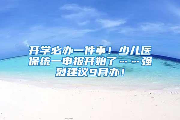 開學必辦一件事！少兒醫(yī)保統(tǒng)一申報開始了……強烈建議9月辦！