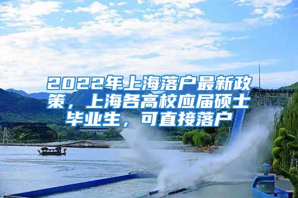 2022年上海落戶最新政策，上海各高校應(yīng)屆碩士畢業(yè)生，可直接落戶