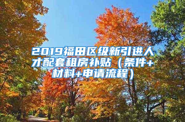 2019福田區(qū)級新引進人才配套租房補貼（條件+材料+申請流程）