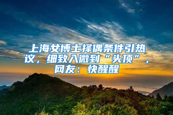 上海女博士擇偶條件引熱議，細(xì)致入微到“頭頂”，網(wǎng)友：快醒醒