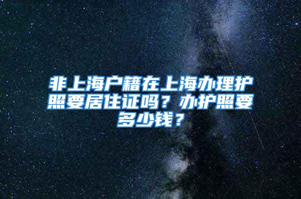 非上海戶籍在上海辦理護照要居住證嗎？辦護照要多少錢？