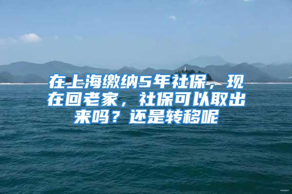 在上海繳納5年社保，現(xiàn)在回老家，社?？梢匀〕鰜韱?？還是轉(zhuǎn)移呢