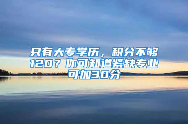 只有大專學歷，積分不夠120？你可知道緊缺專業(yè)可加30分