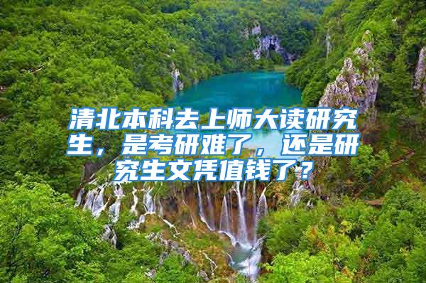 清北本科去上師大讀研究生，是考研難了，還是研究生文憑值錢了？