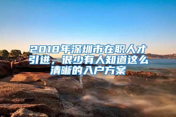 2018年深圳市在職人才引進(jìn)，很少有人知道這么清晰的入戶方案