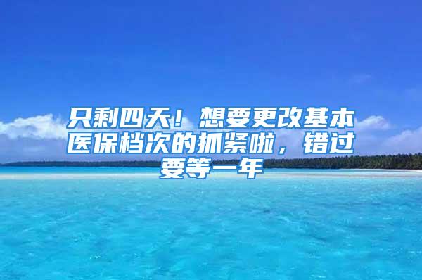 只剩四天！想要更改基本醫(yī)保檔次的抓緊啦，錯(cuò)過要等一年