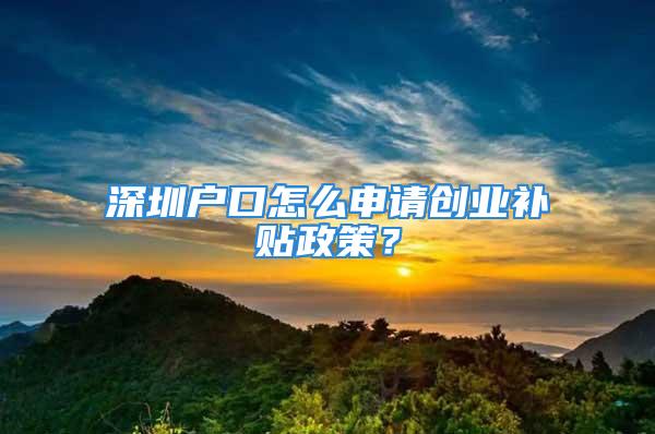 深圳戶口怎么申請(qǐng)創(chuàng)業(yè)補(bǔ)貼政策？