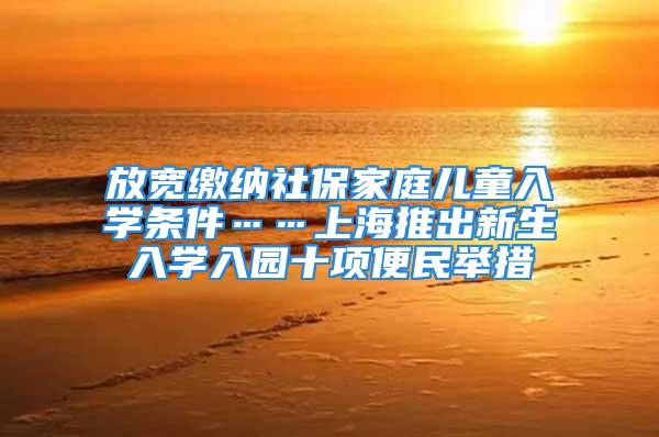 放寬繳納社保家庭兒童入學(xué)條件……上海推出新生入學(xué)入園十項(xiàng)便民舉措