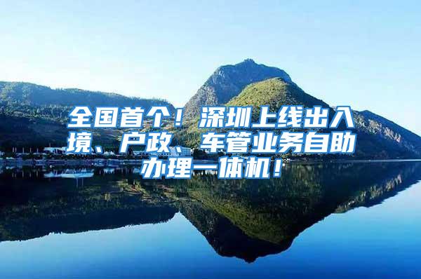 全國首個！深圳上線出入境、戶政、車管業(yè)務(wù)自助辦理一體機(jī)！