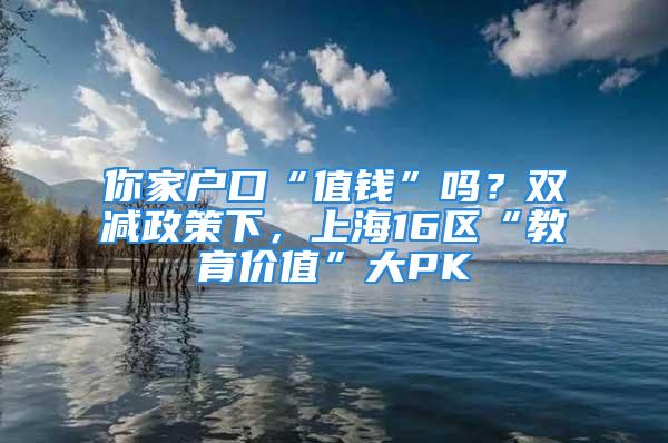 你家戶口“值錢”嗎？雙減政策下，上海16區(qū)“教育價(jià)值”大PK