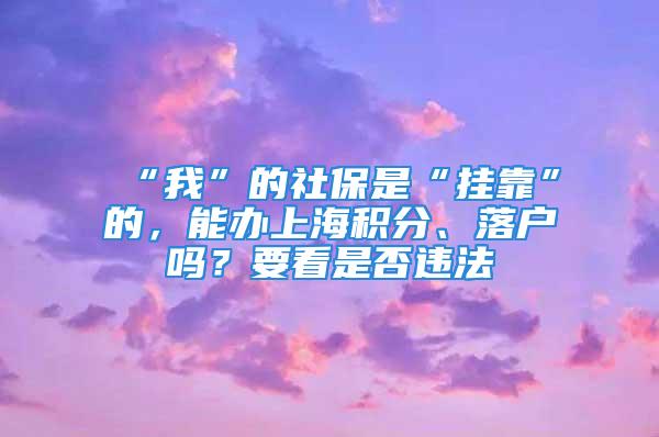 “我”的社保是“掛靠”的，能辦上海積分、落戶(hù)嗎？要看是否違法