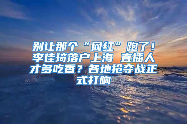 別讓那個(gè)“網(wǎng)紅”跑了！李佳琦落戶(hù)上海 直播人才多吃香？各地?fù)寠Z戰(zhàn)正式打響