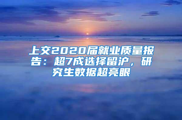 上交2020屆就業(yè)質(zhì)量報(bào)告：超7成選擇留滬，研究生數(shù)據(jù)超亮眼