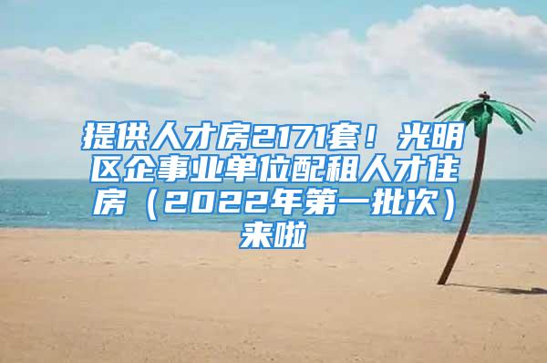 提供人才房2171套！光明區(qū)企事業(yè)單位配租人才住房（2022年第一批次）來啦