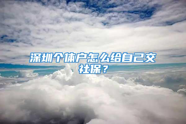 深圳個體戶怎么給自己交社保？