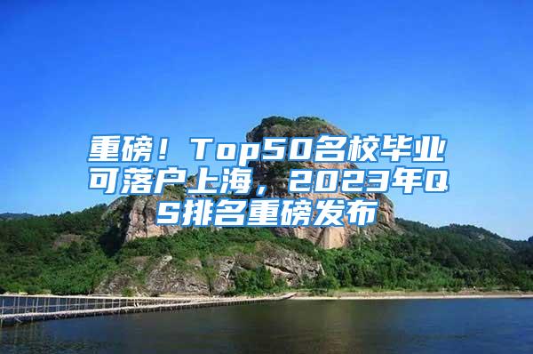 重磅！Top50名校畢業(yè)可落戶上海，2023年QS排名重磅發(fā)布