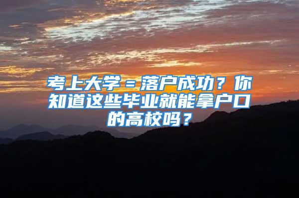 考上大學(xué)＝落戶成功？你知道這些畢業(yè)就能拿戶口的高校嗎？