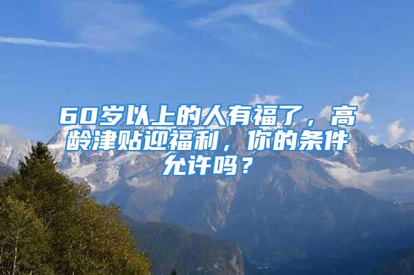 60歲以上的人有福了，高齡津貼迎福利，你的條件允許嗎？