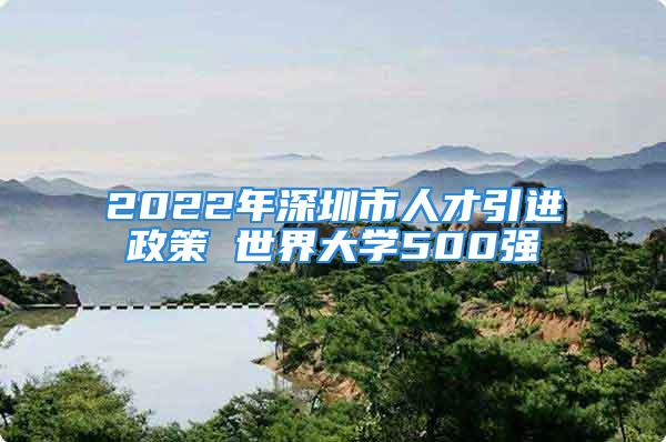 2022年深圳市人才引進(jìn)政策 世界大學(xué)500強(qiáng)