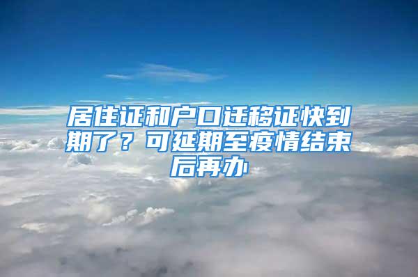 居住證和戶口遷移證快到期了？可延期至疫情結(jié)束后再辦