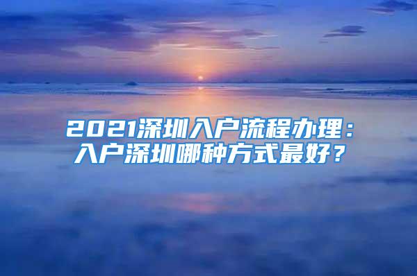 2021深圳入戶流程辦理：入戶深圳哪種方式最好？