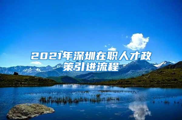 2021年深圳在職人才政策引進流程