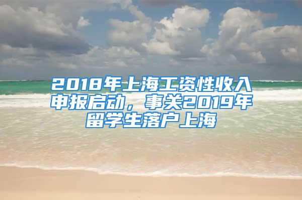 2018年上海工資性收入申報啟動，事關(guān)2019年留學(xué)生落戶上海