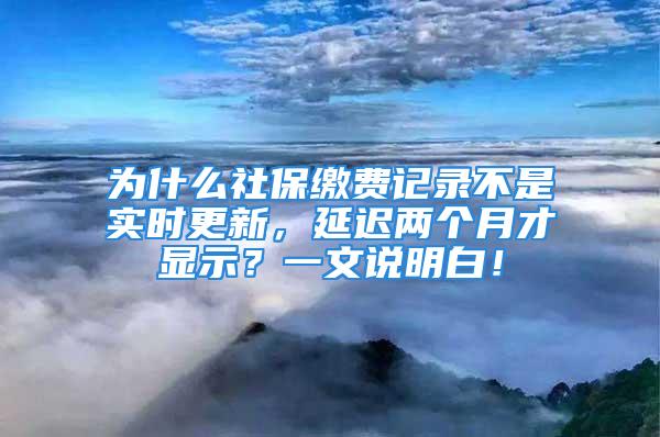 為什么社保繳費(fèi)記錄不是實(shí)時(shí)更新，延遲兩個(gè)月才顯示？一文說明白！