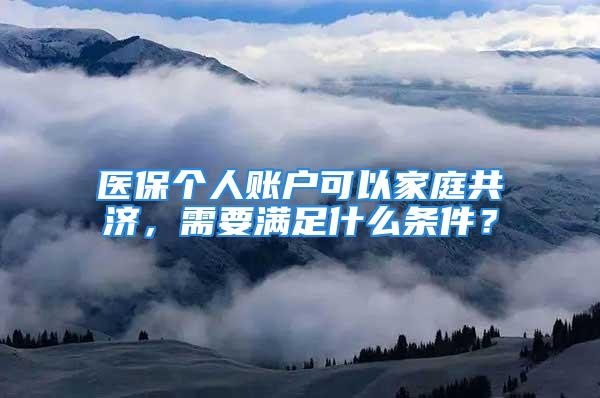 醫(yī)保個(gè)人賬戶可以家庭共濟(jì)，需要滿足什么條件？