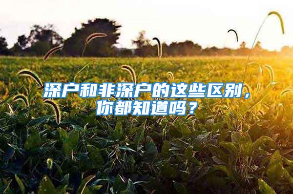 深戶和非深戶的這些區(qū)別，你都知道嗎？