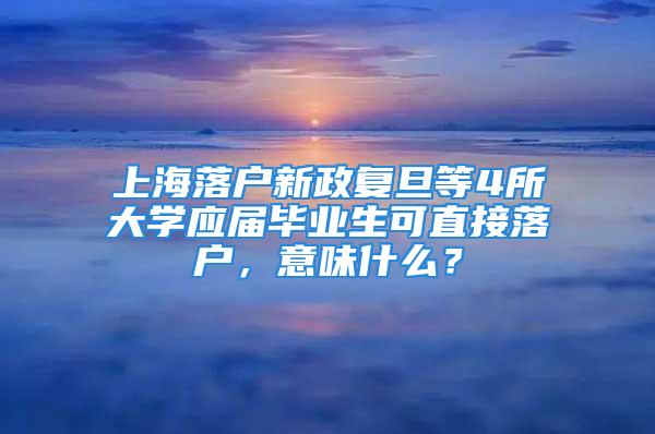 上海落戶新政復(fù)旦等4所大學(xué)應(yīng)屆畢業(yè)生可直接落戶，意味什么？